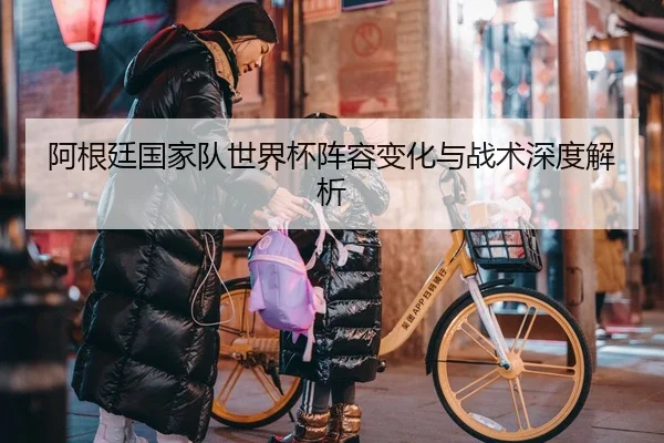 阿根廷国家队世界杯阵容变化与战术深度解析